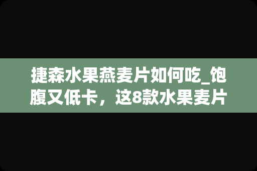 捷森水果燕麦片如何吃_饱腹又低卡，这8款水果麦片我锁了