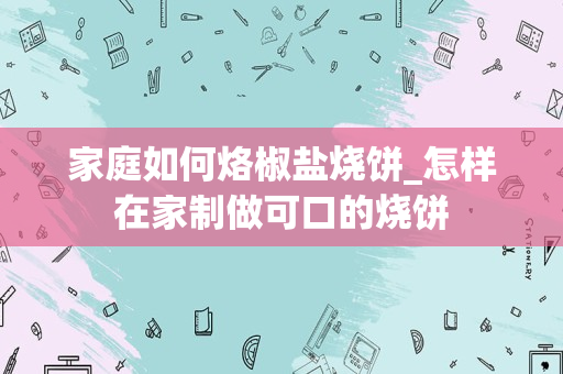家庭如何烙椒盐烧饼_怎样在家制做可口的烧饼