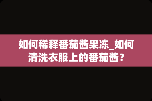 如何稀释番茄酱果冻_如何清洗衣服上的番茄酱？