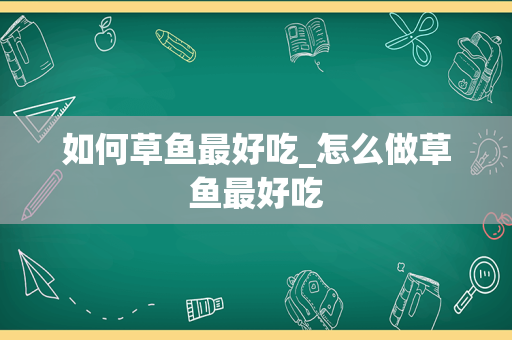 如何草鱼最好吃_怎么做草鱼最好吃
