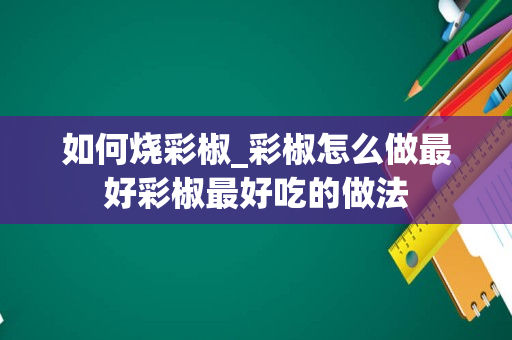 如何烧彩椒_彩椒怎么做最好彩椒最好吃的做法