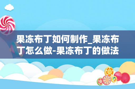 果冻布丁如何制作_果冻布丁怎么做-果冻布丁的做法大全