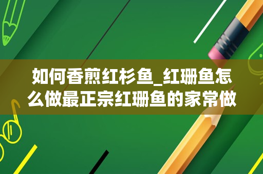 如何香煎红杉鱼_红珊鱼怎么做最正宗红珊鱼的家常做法