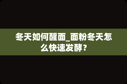 冬天如何醒面_面粉冬天怎么快速发酵？