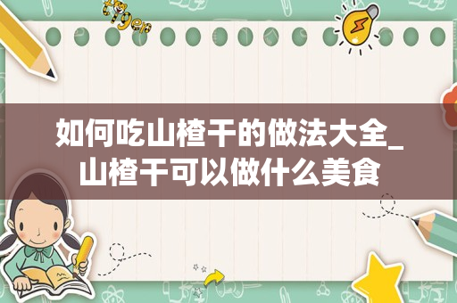 如何吃山楂干的做法大全_山楂干可以做什么美食