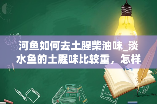 河鱼如何去土腥柴油味_淡水鱼的土腥味比较重，怎样去除土腥味？