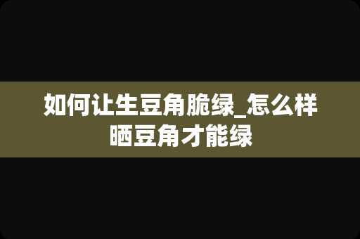 如何让生豆角脆绿_怎么样晒豆角才能绿
