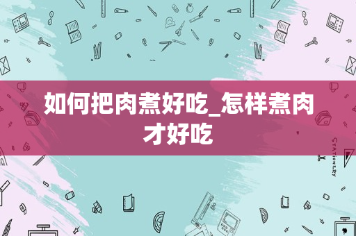 如何把肉煮好吃_怎样煮肉才好吃