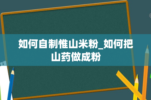 如何自制惟山米粉_如何把山药做成粉