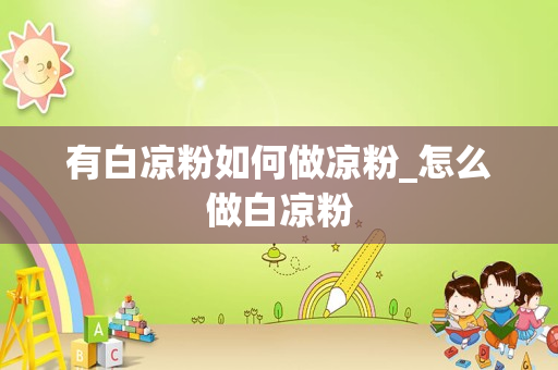 有白凉粉如何做凉粉_怎么做白凉粉