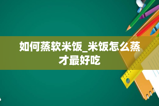 如何蒸软米饭_米饭怎么蒸才最好吃