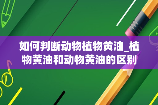 如何判断动物植物黄油_植物黄油和动物黄油的区别