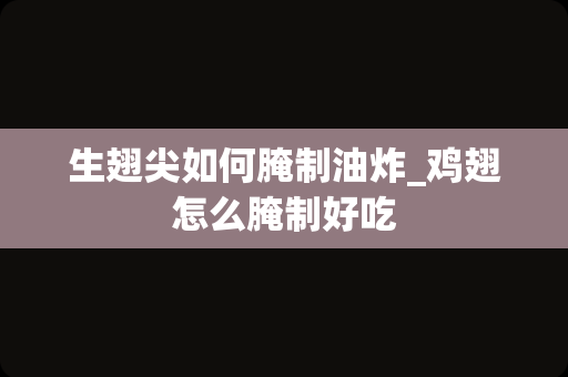 生翅尖如何腌制油炸_鸡翅怎么腌制好吃
