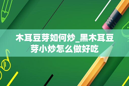 木耳豆芽如何炒_黑木耳豆芽小炒怎么做好吃