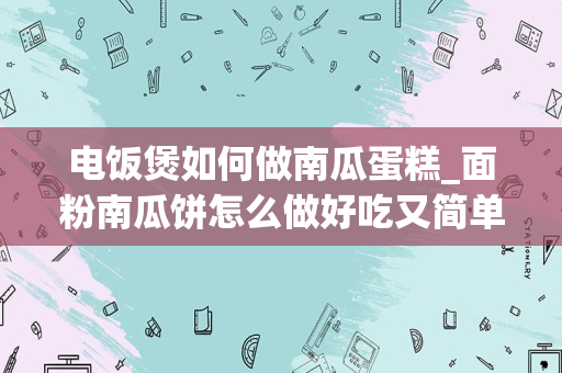 电饭煲如何做南瓜蛋糕_面粉南瓜饼怎么做好吃又简单