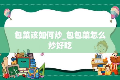 包菜该如何炒_包包菜怎么炒好吃