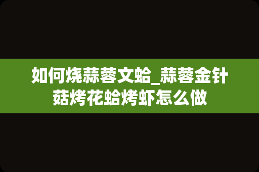 如何烧蒜蓉文蛤_蒜蓉金针菇烤花蛤烤虾怎么做
