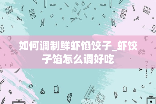 如何调制鲜虾馅饺子_虾饺子馅怎么调好吃