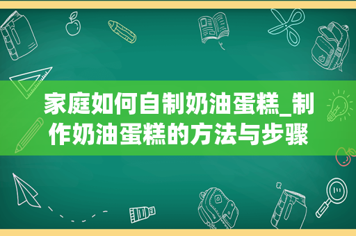 家庭如何自制奶油蛋糕_制作奶油蛋糕的方法与步骤