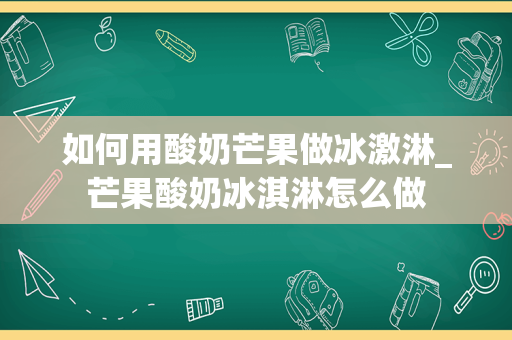 如何用酸奶芒果做冰激淋_芒果酸奶冰淇淋怎么做