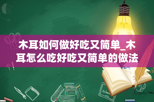 木耳如何做好吃又简单_木耳怎么吃好吃又简单的做法