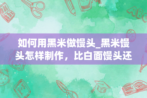 如何用黑米做馒头_黑米馒头怎样制作，比白面馒头还好吃，软乎乎的不塌陷呢？