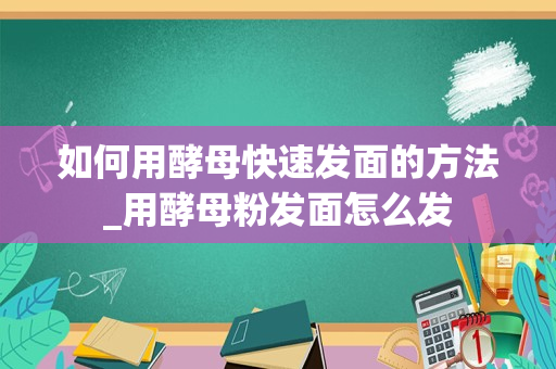 如何用酵母快速发面的方法_用酵母粉发面怎么发