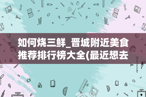 如何烧三鲜_晋城附近美食推荐排行榜大全(最近想去晋城旅游，想知道晋城十大小吃排名是怎样的呢--九州)