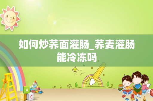 如何炒荞面灌肠_荞麦灌肠能冷冻吗