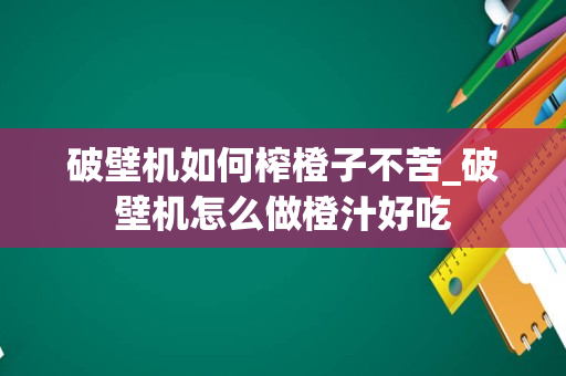 破壁机如何榨橙子不苦_破壁机怎么做橙汁好吃