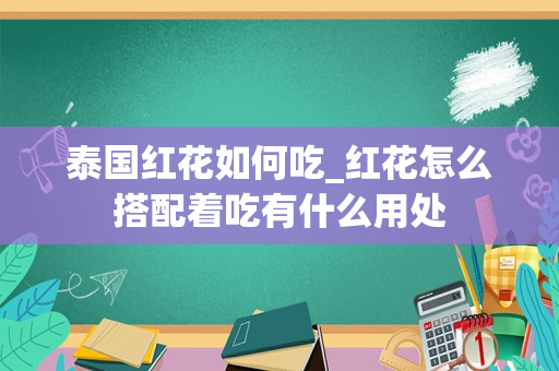 泰国红花如何吃_红花怎么搭配着吃有什么用处