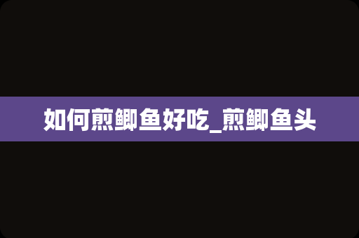 如何煎鲫鱼好吃_煎鲫鱼头