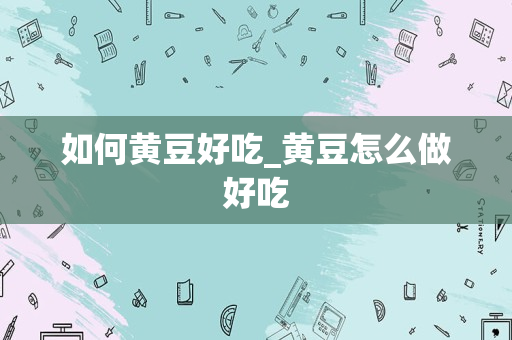 如何黄豆好吃_黄豆怎么做好吃