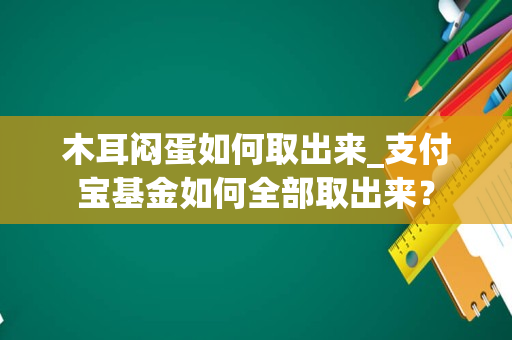 木耳闷蛋如何取出来_支付宝基金如何全部取出来？