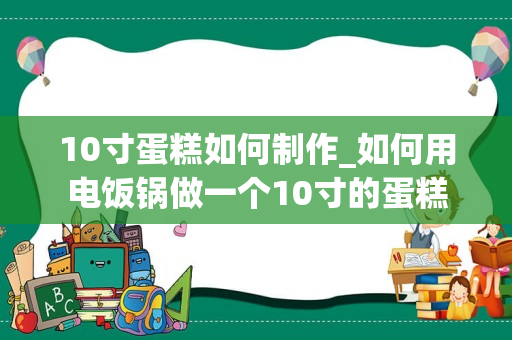 10寸蛋糕如何制作_如何用电饭锅做一个10寸的蛋糕