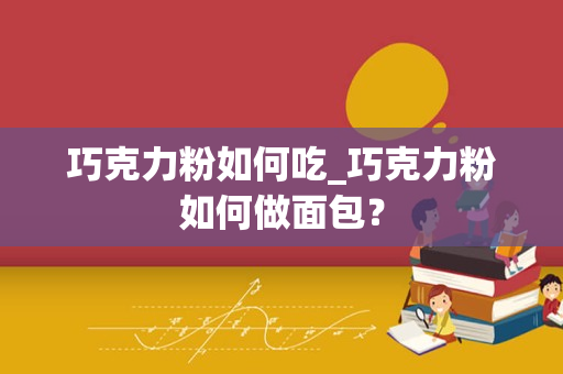 巧克力粉如何吃_巧克力粉如何做面包？