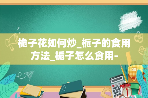 桅子花如何炒_栀子的食用方法_栀子怎么食用-