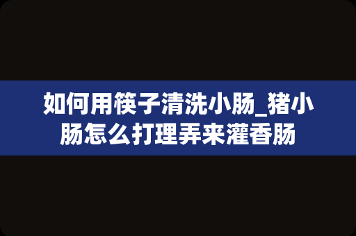 如何用筷子清洗小肠_猪小肠怎么打理弄来灌香肠