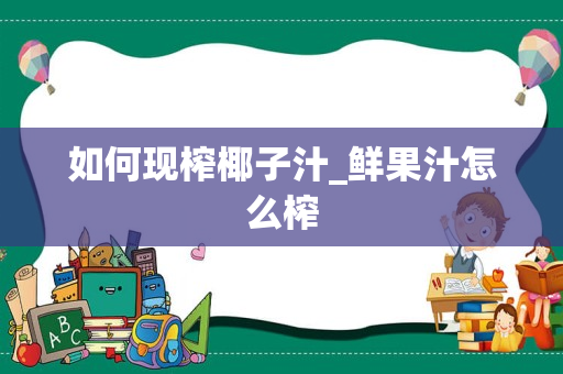 如何现榨椰子汁_鲜果汁怎么榨