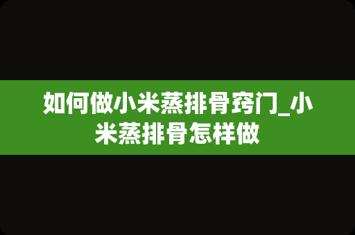 如何做小米蒸排骨窍门_小米蒸排骨怎样做