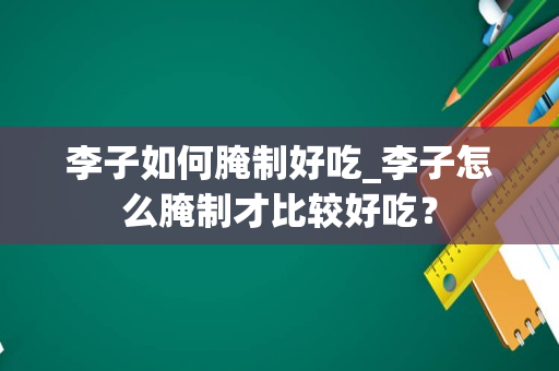 李子如何腌制好吃_李子怎么腌制才比较好吃？