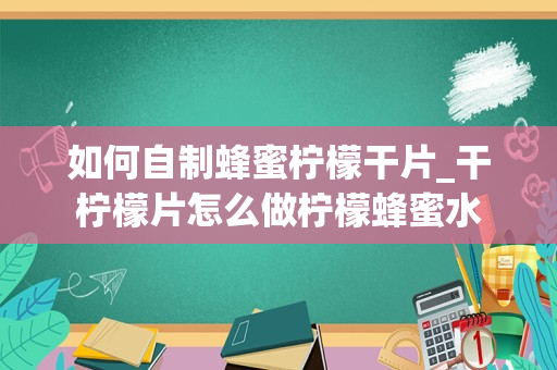 如何自制蜂蜜柠檬干片_干柠檬片怎么做柠檬蜂蜜水