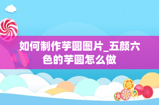 如何制作芋圆图片_五颜六色的芋圆怎么做