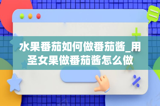 水果番茄如何做番茄酱_用圣女果做番茄酱怎么做