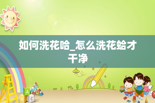 如何洗花哈_怎么洗花蛤才干净