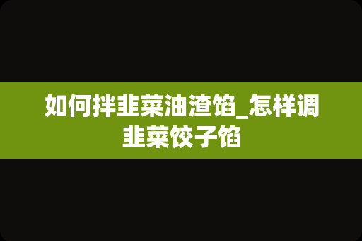 如何拌韭菜油渣馅_怎样调韭菜饺子馅
