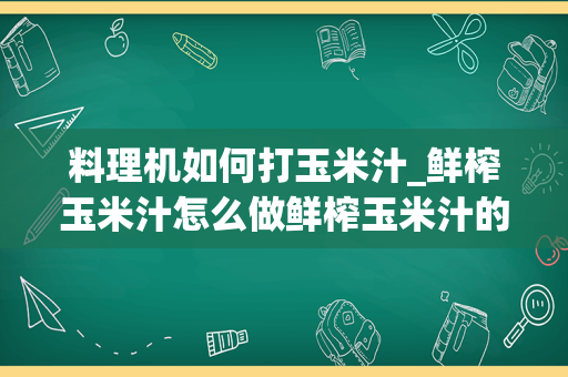 料理机如何打玉米汁_鲜榨玉米汁怎么做鲜榨玉米汁的做法