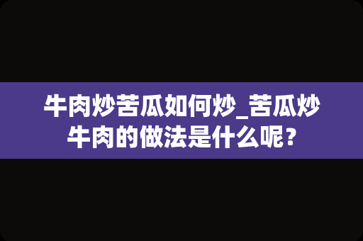 牛肉炒苦瓜如何炒_苦瓜炒牛肉的做法是什么呢？