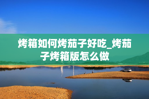 烤箱如何烤茄子好吃_烤茄子烤箱版怎么做