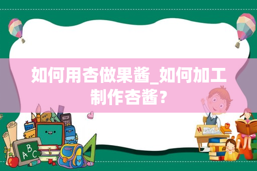如何用杏做果酱_如何加工制作杏酱？